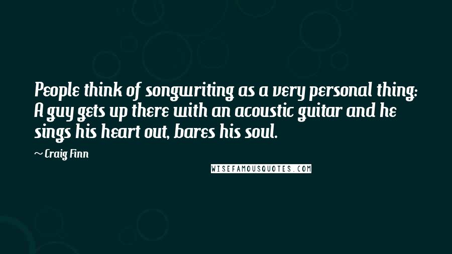 Craig Finn Quotes: People think of songwriting as a very personal thing: A guy gets up there with an acoustic guitar and he sings his heart out, bares his soul.