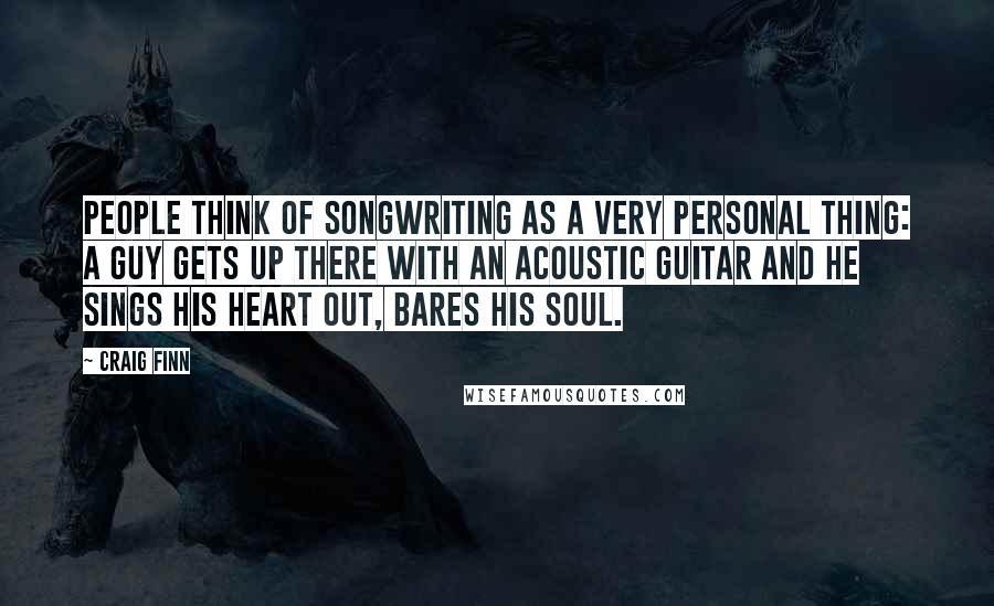 Craig Finn Quotes: People think of songwriting as a very personal thing: A guy gets up there with an acoustic guitar and he sings his heart out, bares his soul.