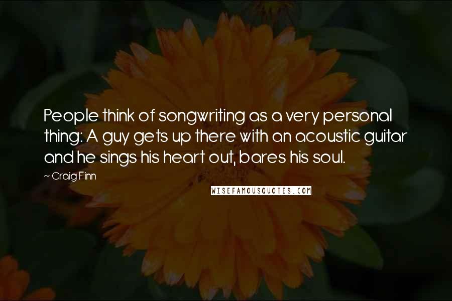 Craig Finn Quotes: People think of songwriting as a very personal thing: A guy gets up there with an acoustic guitar and he sings his heart out, bares his soul.