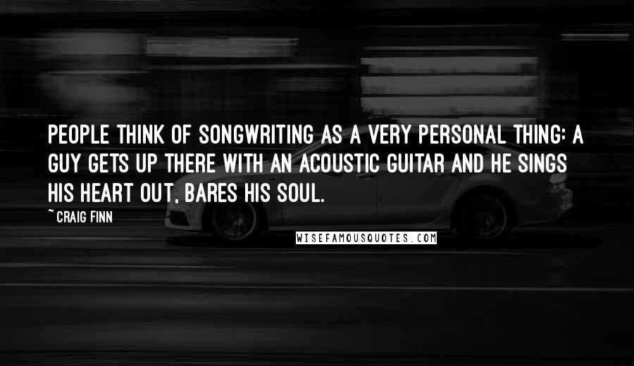 Craig Finn Quotes: People think of songwriting as a very personal thing: A guy gets up there with an acoustic guitar and he sings his heart out, bares his soul.