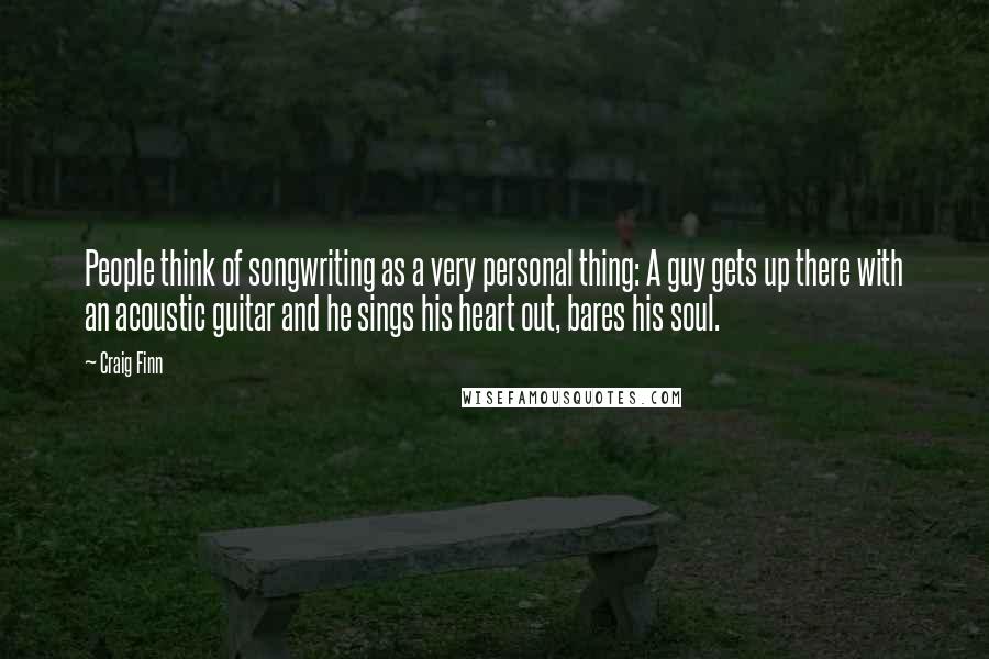 Craig Finn Quotes: People think of songwriting as a very personal thing: A guy gets up there with an acoustic guitar and he sings his heart out, bares his soul.