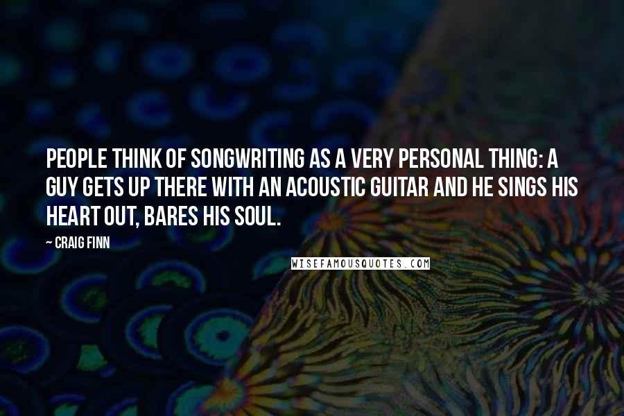 Craig Finn Quotes: People think of songwriting as a very personal thing: A guy gets up there with an acoustic guitar and he sings his heart out, bares his soul.