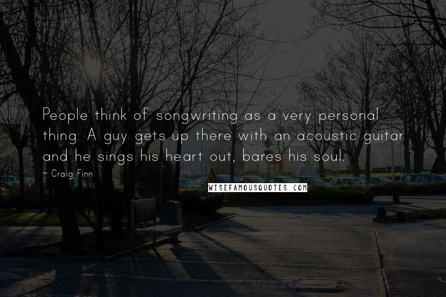 Craig Finn Quotes: People think of songwriting as a very personal thing: A guy gets up there with an acoustic guitar and he sings his heart out, bares his soul.