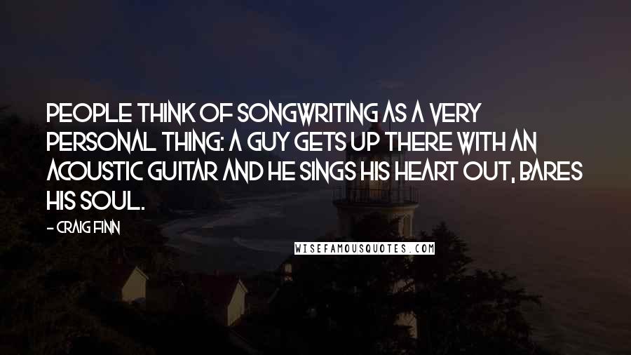 Craig Finn Quotes: People think of songwriting as a very personal thing: A guy gets up there with an acoustic guitar and he sings his heart out, bares his soul.