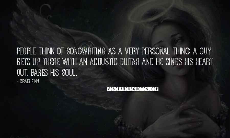 Craig Finn Quotes: People think of songwriting as a very personal thing: A guy gets up there with an acoustic guitar and he sings his heart out, bares his soul.