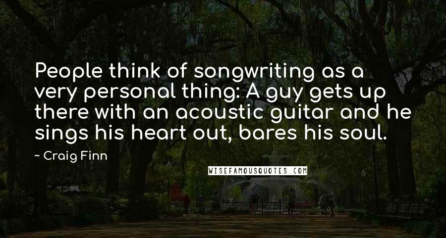 Craig Finn Quotes: People think of songwriting as a very personal thing: A guy gets up there with an acoustic guitar and he sings his heart out, bares his soul.