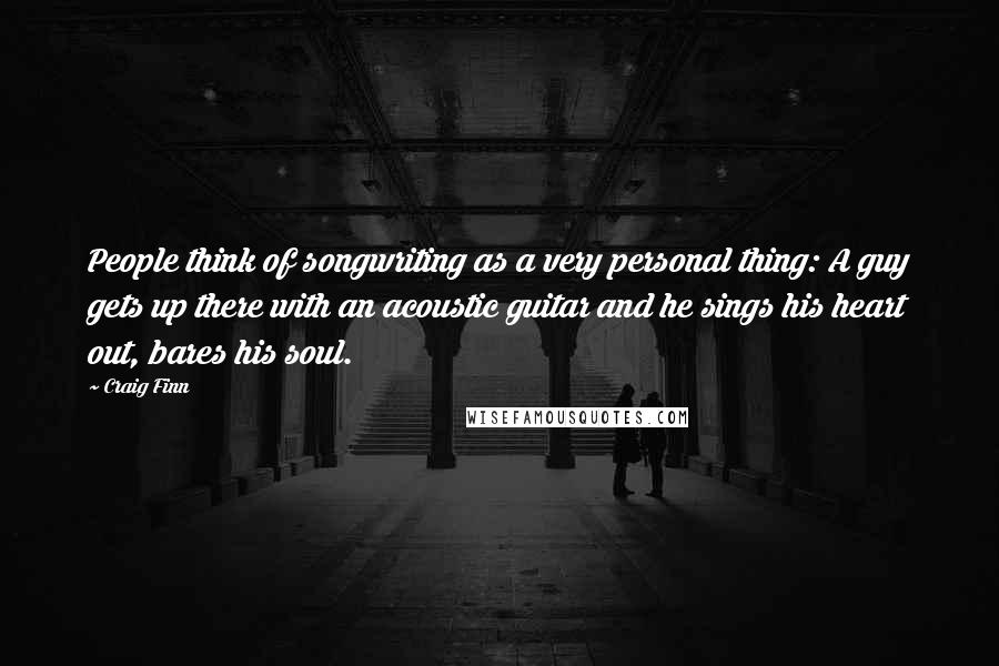 Craig Finn Quotes: People think of songwriting as a very personal thing: A guy gets up there with an acoustic guitar and he sings his heart out, bares his soul.