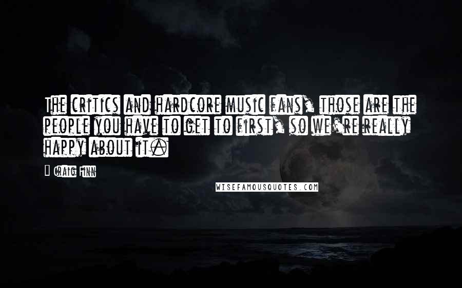 Craig Finn Quotes: The critics and hardcore music fans, those are the people you have to get to first, so we're really happy about it.
