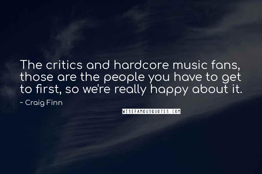 Craig Finn Quotes: The critics and hardcore music fans, those are the people you have to get to first, so we're really happy about it.