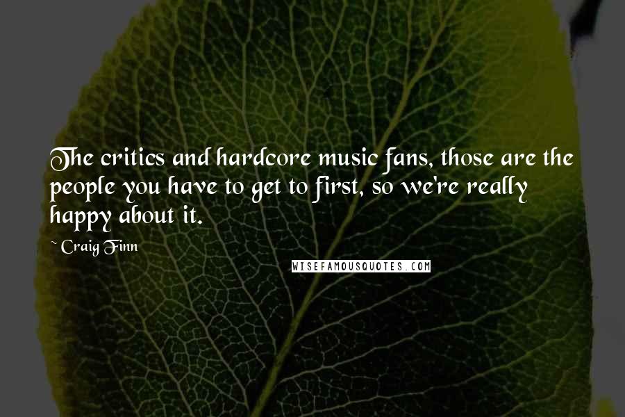 Craig Finn Quotes: The critics and hardcore music fans, those are the people you have to get to first, so we're really happy about it.