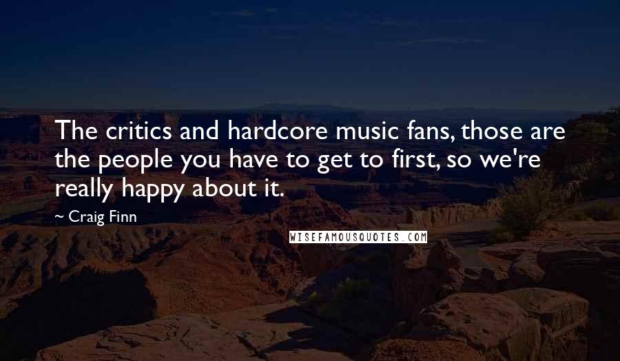 Craig Finn Quotes: The critics and hardcore music fans, those are the people you have to get to first, so we're really happy about it.