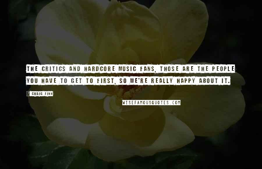 Craig Finn Quotes: The critics and hardcore music fans, those are the people you have to get to first, so we're really happy about it.