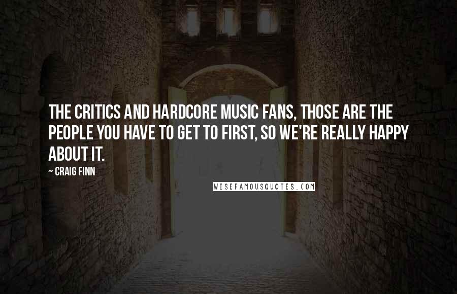 Craig Finn Quotes: The critics and hardcore music fans, those are the people you have to get to first, so we're really happy about it.