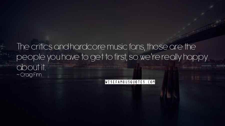 Craig Finn Quotes: The critics and hardcore music fans, those are the people you have to get to first, so we're really happy about it.