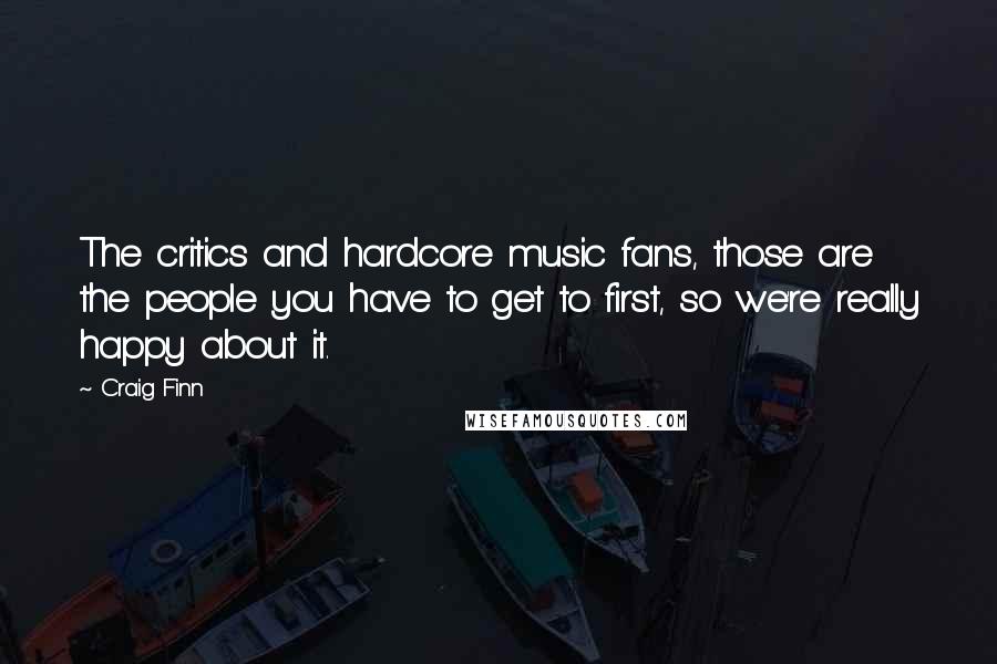 Craig Finn Quotes: The critics and hardcore music fans, those are the people you have to get to first, so we're really happy about it.