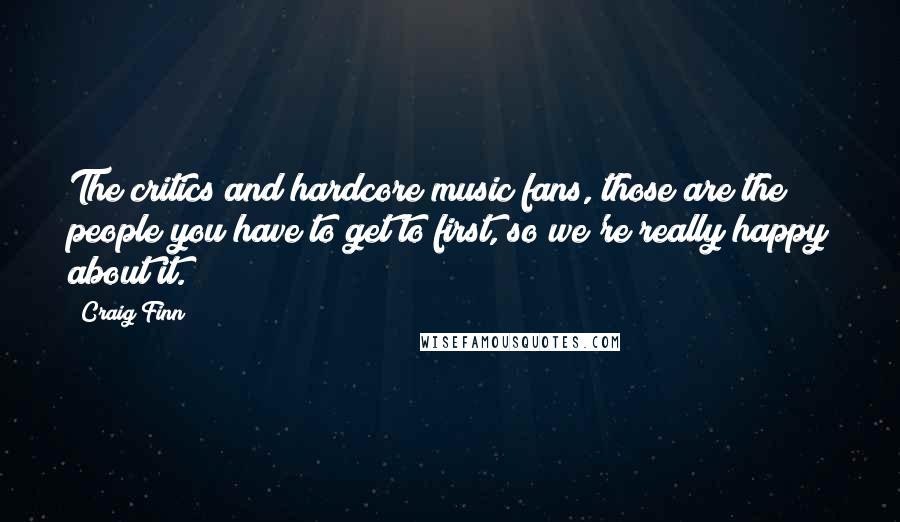 Craig Finn Quotes: The critics and hardcore music fans, those are the people you have to get to first, so we're really happy about it.