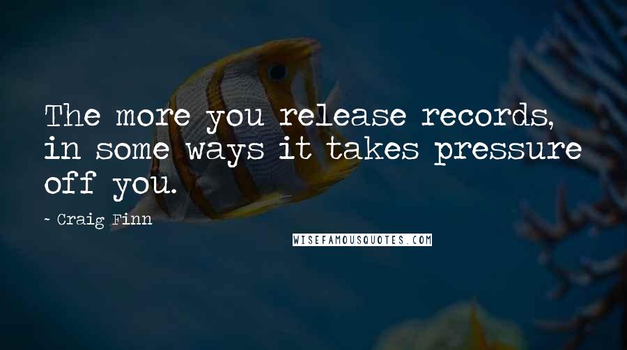 Craig Finn Quotes: The more you release records, in some ways it takes pressure off you.