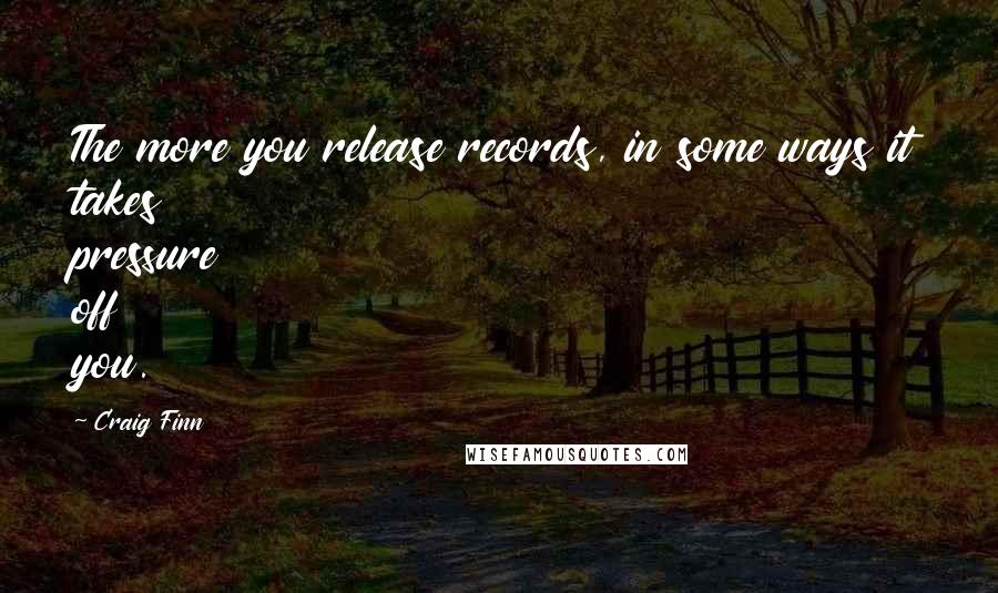 Craig Finn Quotes: The more you release records, in some ways it takes pressure off you.