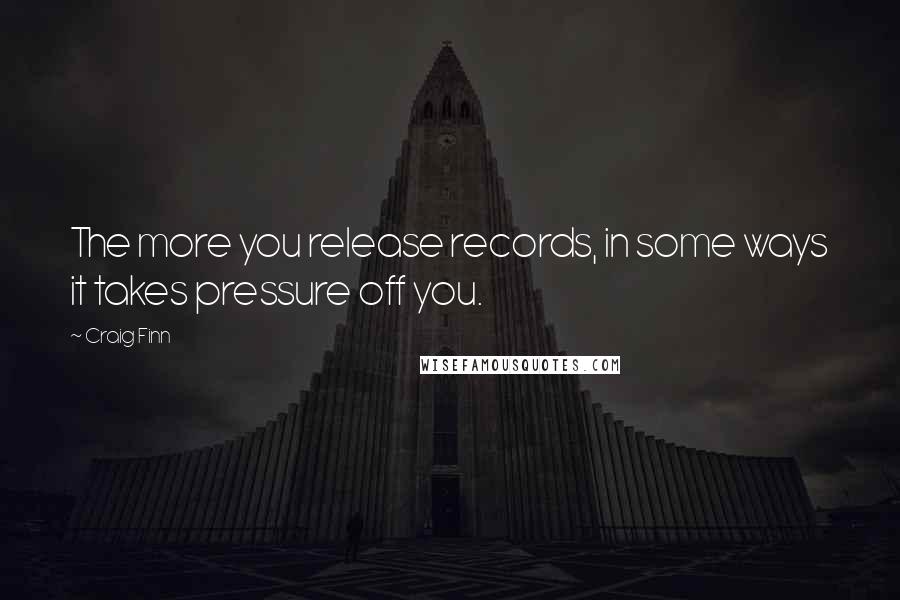 Craig Finn Quotes: The more you release records, in some ways it takes pressure off you.