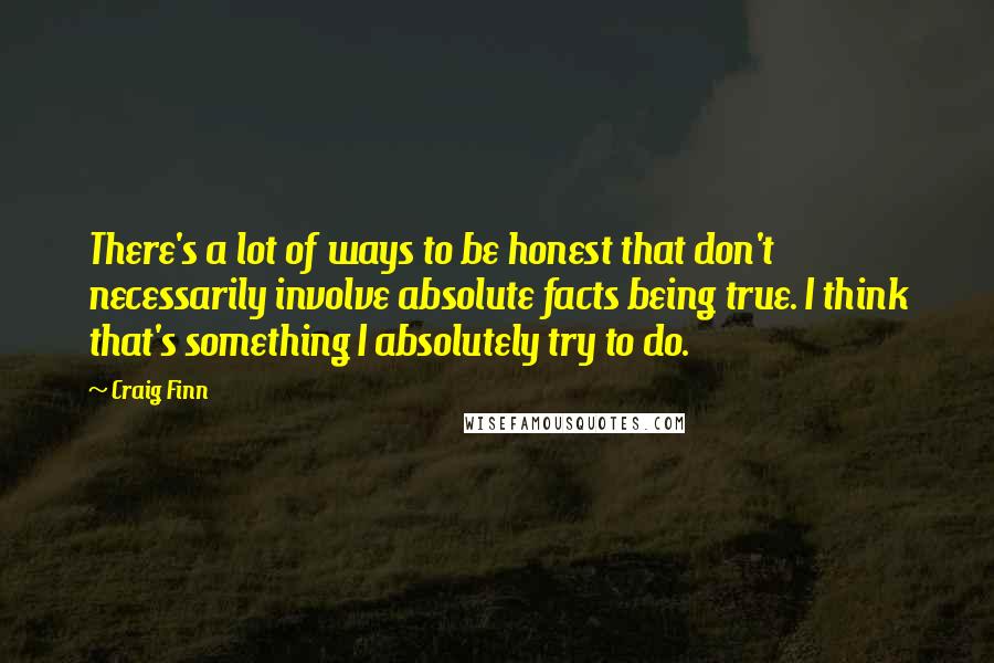 Craig Finn Quotes: There's a lot of ways to be honest that don't necessarily involve absolute facts being true. I think that's something I absolutely try to do.