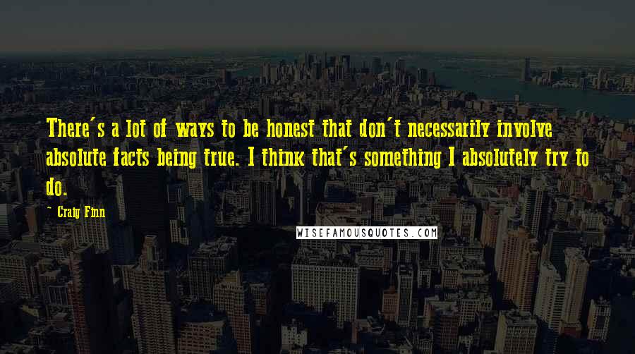 Craig Finn Quotes: There's a lot of ways to be honest that don't necessarily involve absolute facts being true. I think that's something I absolutely try to do.