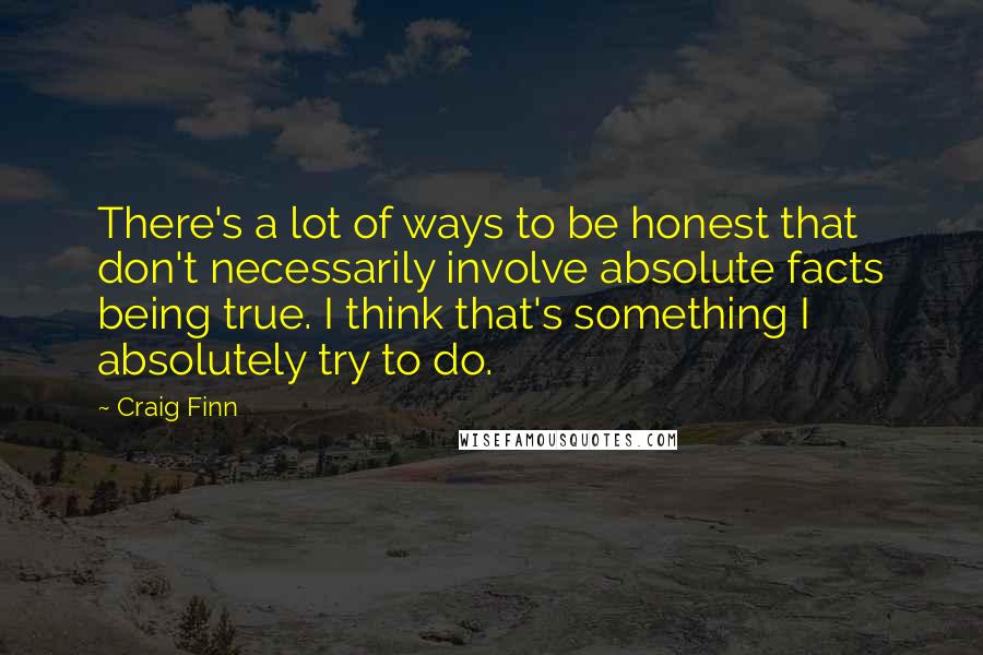 Craig Finn Quotes: There's a lot of ways to be honest that don't necessarily involve absolute facts being true. I think that's something I absolutely try to do.