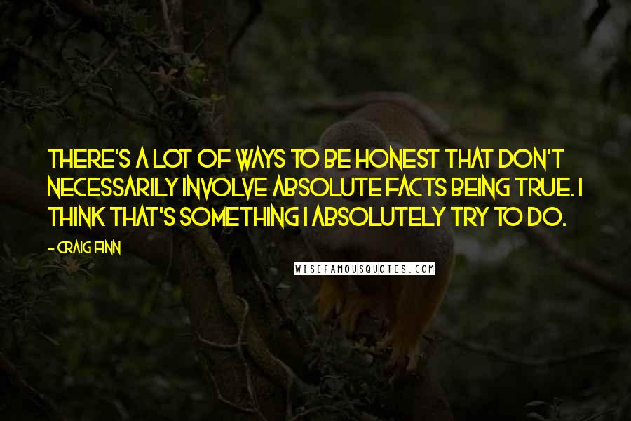 Craig Finn Quotes: There's a lot of ways to be honest that don't necessarily involve absolute facts being true. I think that's something I absolutely try to do.