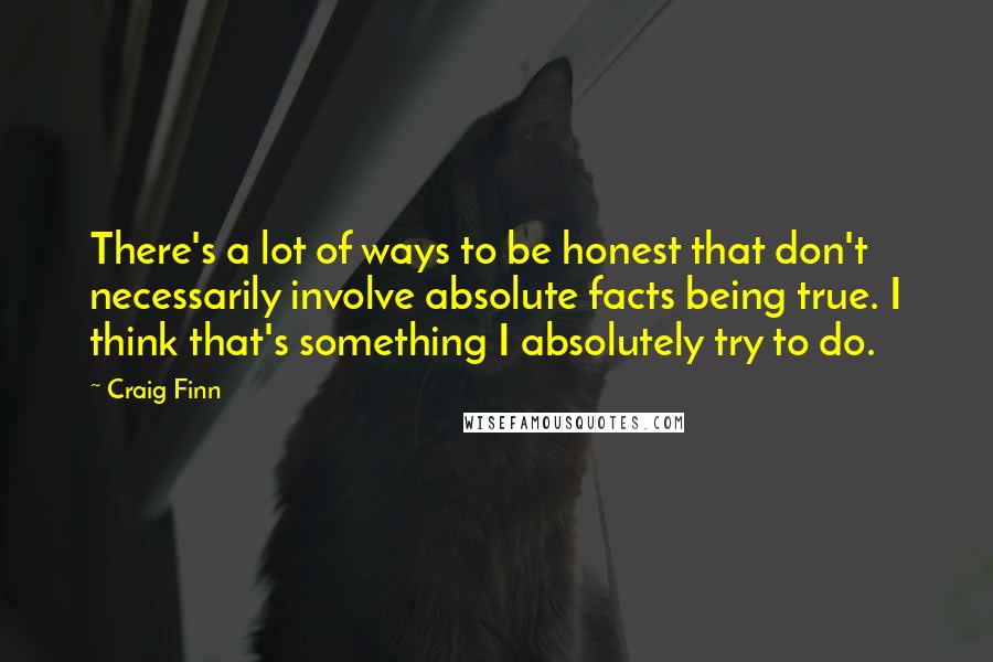 Craig Finn Quotes: There's a lot of ways to be honest that don't necessarily involve absolute facts being true. I think that's something I absolutely try to do.