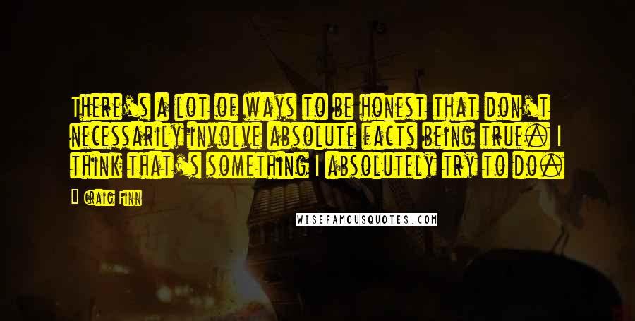 Craig Finn Quotes: There's a lot of ways to be honest that don't necessarily involve absolute facts being true. I think that's something I absolutely try to do.