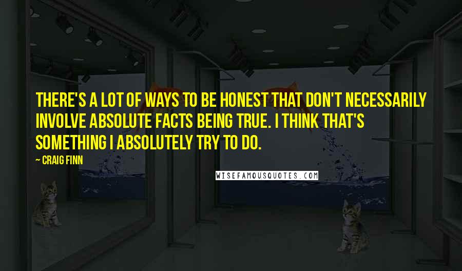 Craig Finn Quotes: There's a lot of ways to be honest that don't necessarily involve absolute facts being true. I think that's something I absolutely try to do.