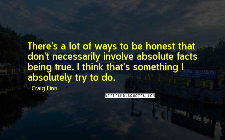 Craig Finn Quotes: There's a lot of ways to be honest that don't necessarily involve absolute facts being true. I think that's something I absolutely try to do.