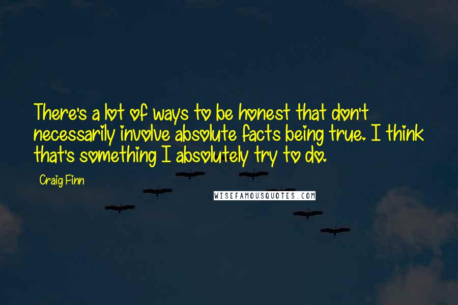 Craig Finn Quotes: There's a lot of ways to be honest that don't necessarily involve absolute facts being true. I think that's something I absolutely try to do.