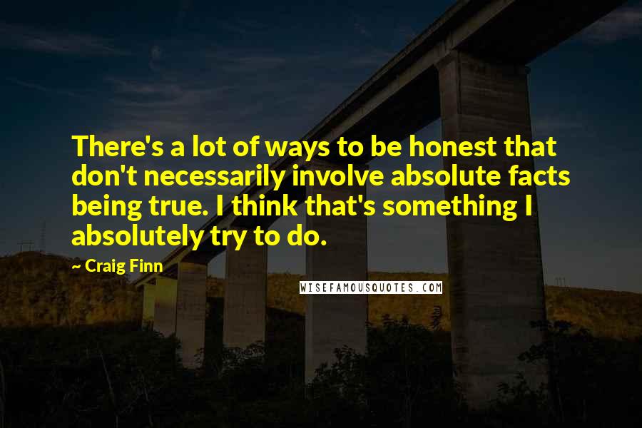 Craig Finn Quotes: There's a lot of ways to be honest that don't necessarily involve absolute facts being true. I think that's something I absolutely try to do.