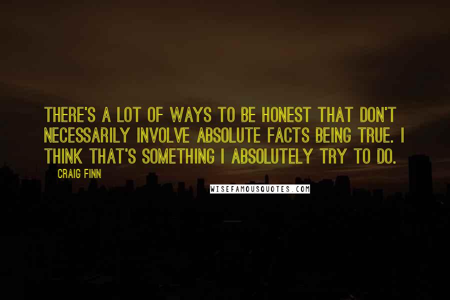 Craig Finn Quotes: There's a lot of ways to be honest that don't necessarily involve absolute facts being true. I think that's something I absolutely try to do.