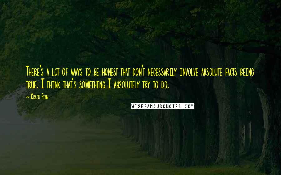 Craig Finn Quotes: There's a lot of ways to be honest that don't necessarily involve absolute facts being true. I think that's something I absolutely try to do.