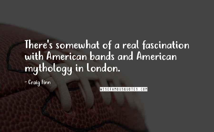 Craig Finn Quotes: There's somewhat of a real fascination with American bands and American mythology in London.