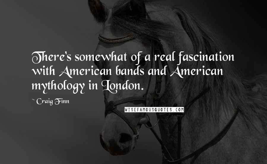 Craig Finn Quotes: There's somewhat of a real fascination with American bands and American mythology in London.