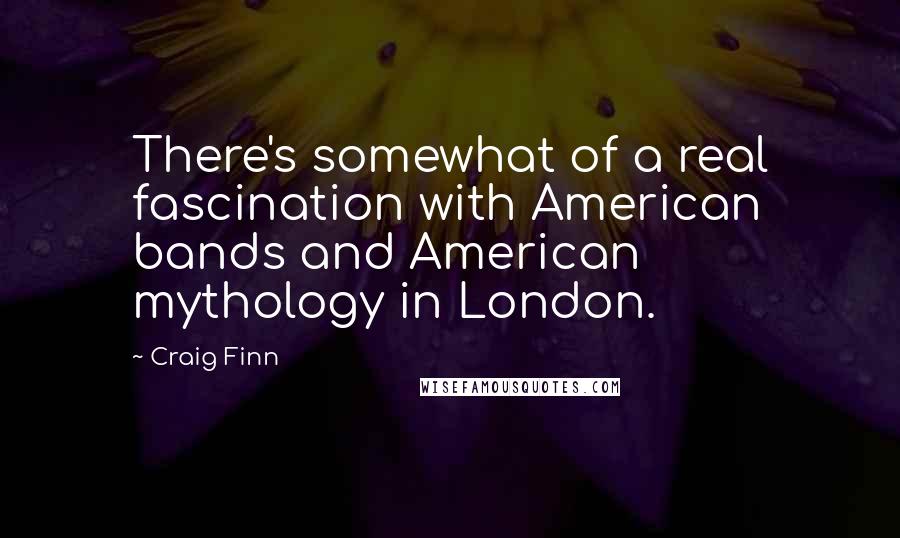 Craig Finn Quotes: There's somewhat of a real fascination with American bands and American mythology in London.