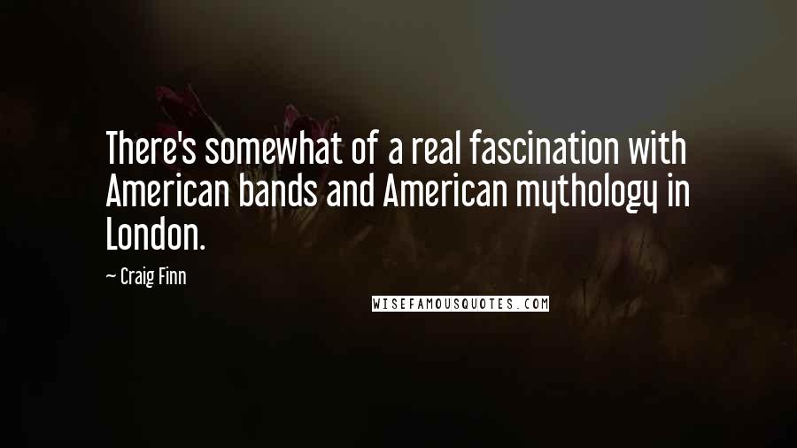 Craig Finn Quotes: There's somewhat of a real fascination with American bands and American mythology in London.