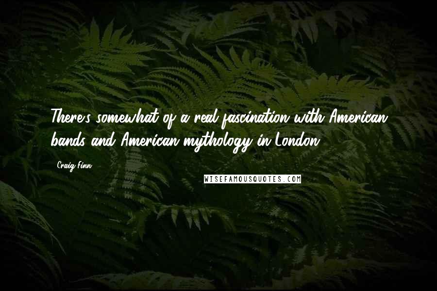 Craig Finn Quotes: There's somewhat of a real fascination with American bands and American mythology in London.