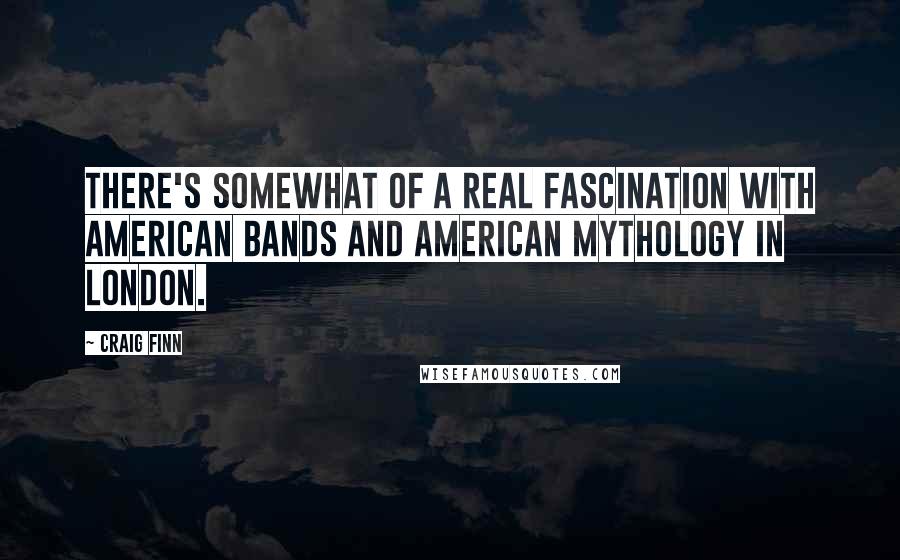 Craig Finn Quotes: There's somewhat of a real fascination with American bands and American mythology in London.