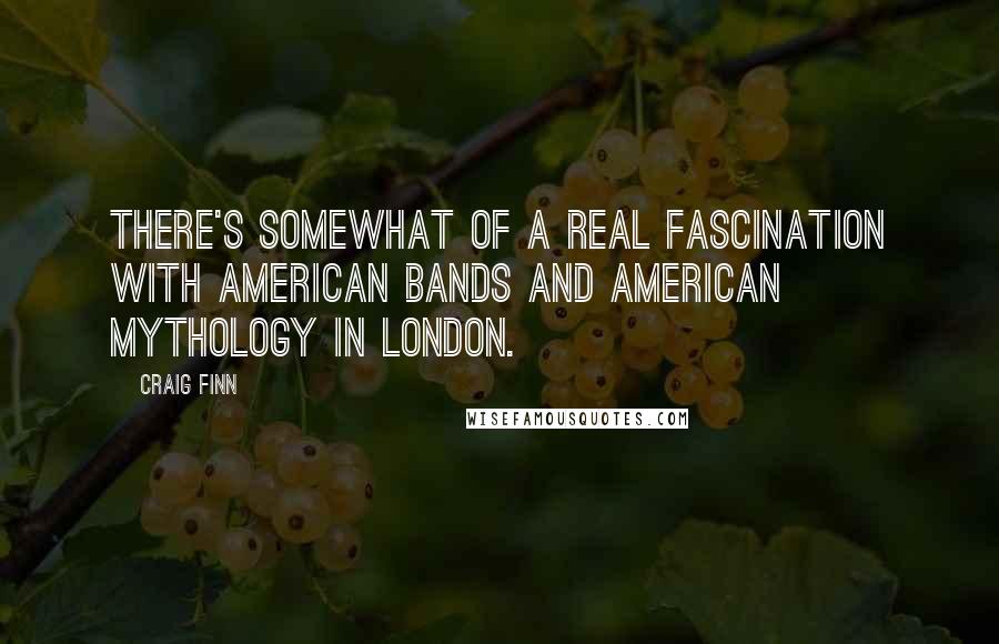 Craig Finn Quotes: There's somewhat of a real fascination with American bands and American mythology in London.