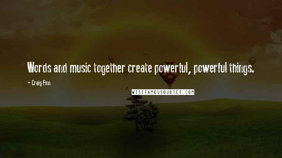 Craig Finn Quotes: Words and music together create powerful, powerful things.