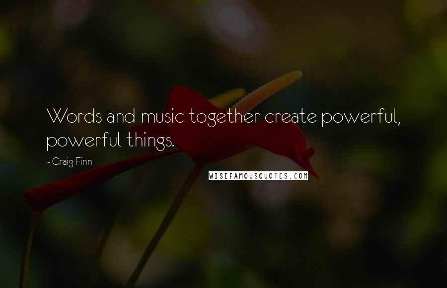 Craig Finn Quotes: Words and music together create powerful, powerful things.