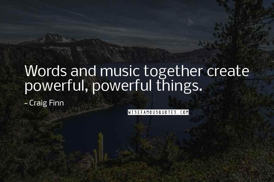 Craig Finn Quotes: Words and music together create powerful, powerful things.