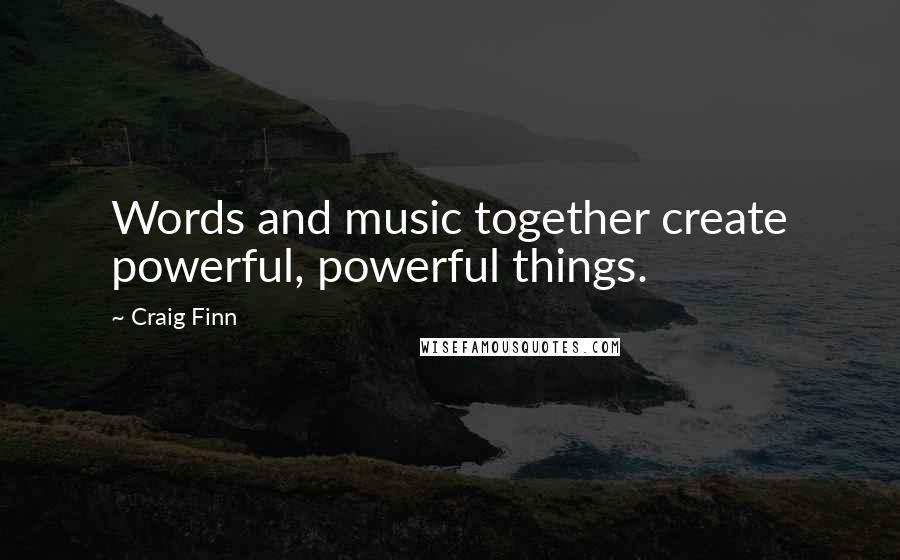 Craig Finn Quotes: Words and music together create powerful, powerful things.