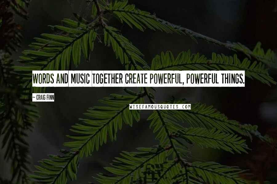 Craig Finn Quotes: Words and music together create powerful, powerful things.