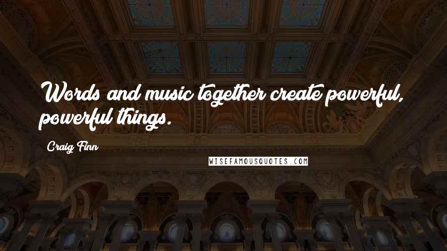 Craig Finn Quotes: Words and music together create powerful, powerful things.