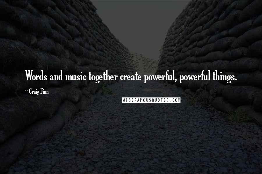 Craig Finn Quotes: Words and music together create powerful, powerful things.