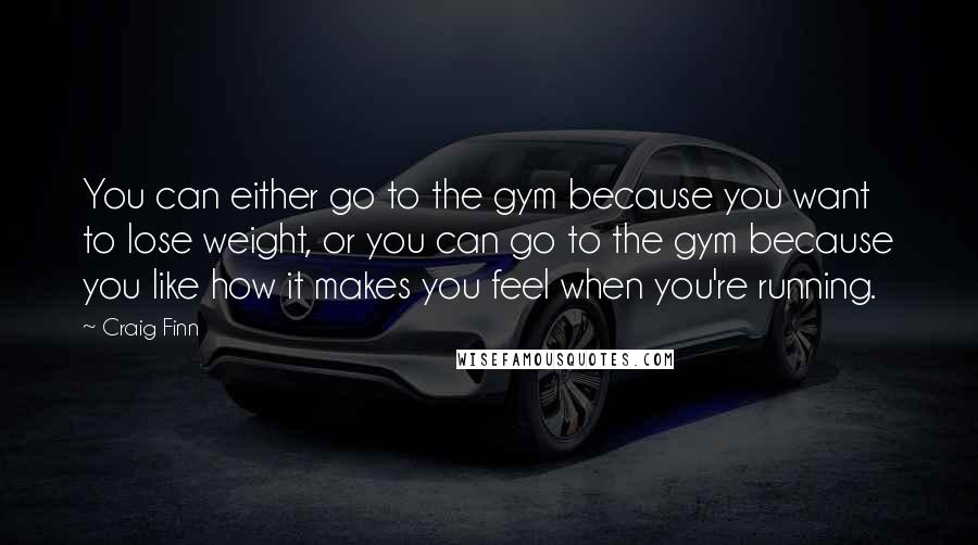 Craig Finn Quotes: You can either go to the gym because you want to lose weight, or you can go to the gym because you like how it makes you feel when you're running.
